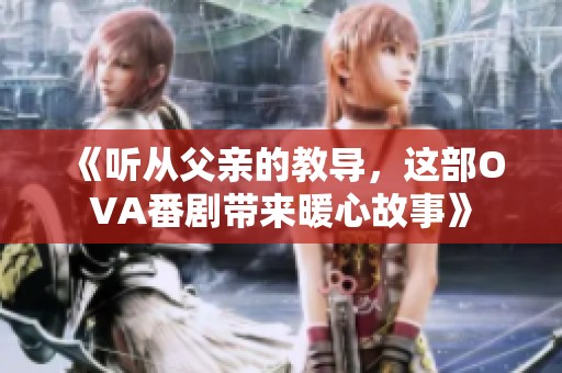 《听从父亲的教导，这部OVA番剧带来暖心故事》