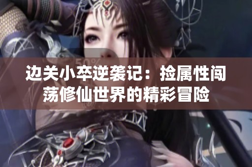 边关小卒逆袭记：捡属性闯荡修仙世界的精彩冒险