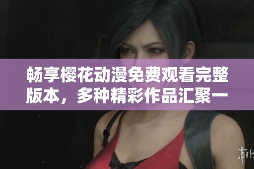 畅享樱花动漫免费观看完整版本，多种精彩作品汇聚一堂