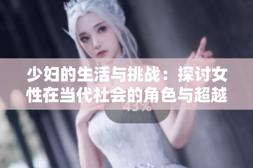 少妇的生活与挑战：探讨女性在当代社会的角色与超越