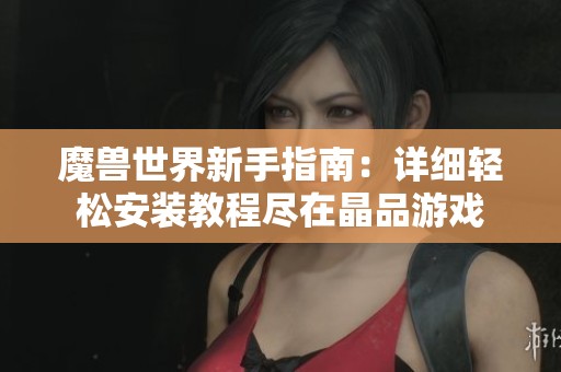 魔兽世界新手指南：详细轻松安装教程尽在晶品游戏