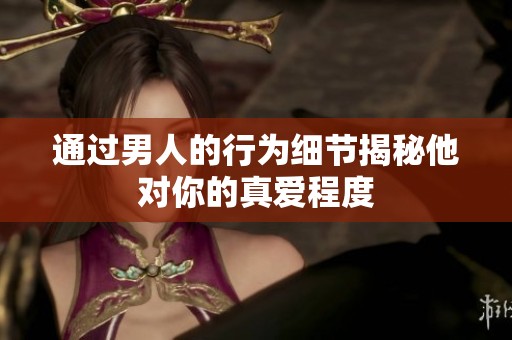 通过男人的行为细节揭秘他对你的真爱程度