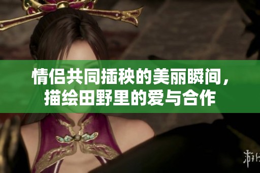 情侣共同插秧的美丽瞬间，描绘田野里的爱与合作