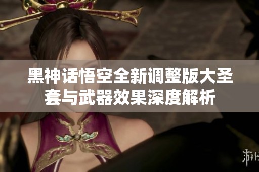 黑神话悟空全新调整版大圣套与武器效果深度解析