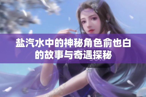 盐汽水中的神秘角色俞也白的故事与奇遇探秘