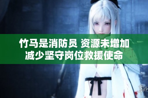 竹马是消防员 资源未增加减少坚守岗位救援使命