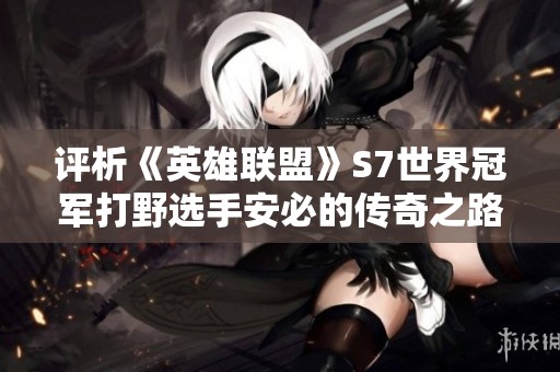 评析《英雄联盟》S7世界冠军打野选手安必的传奇之路与成就