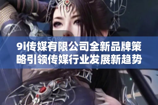 9i传媒有限公司全新品牌策略引领传媒行业发展新趋势