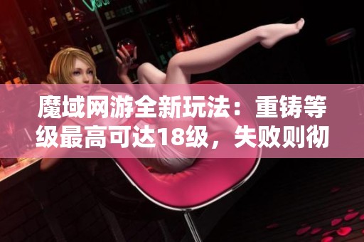 魔域网游全新玩法：重铸等级最高可达18级，失败则彻底失去