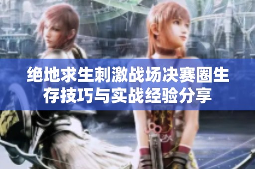 绝地求生刺激战场决赛圈生存技巧与实战经验分享
