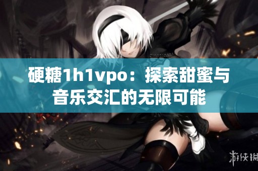 硬糖1h1vpo：探索甜蜜与音乐交汇的无限可能