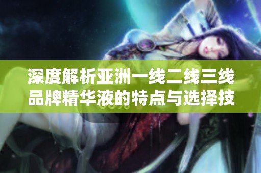 深度解析亚洲一线二线三线品牌精华液的特点与选择技巧