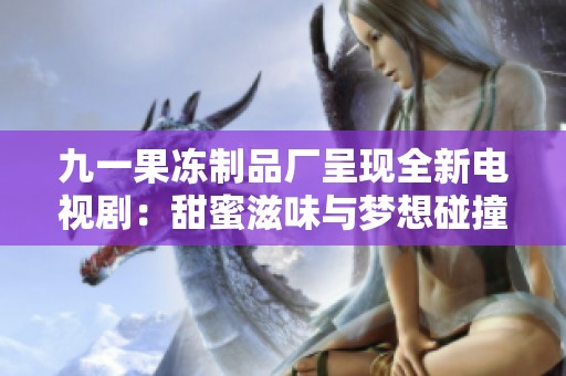 九一果冻制品厂呈现全新电视剧：甜蜜滋味与梦想碰撞的故事