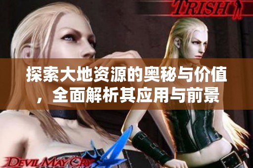 探索大地资源的奥秘与价值，全面解析其应用与前景
