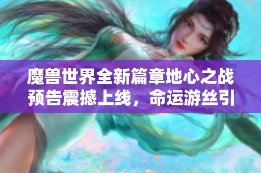 魔兽世界全新篇章地心之战预告震撼上线，命运游丝引燃热潮