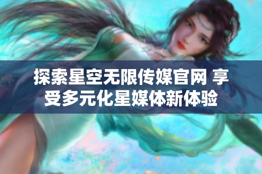 探索星空无限传媒官网 享受多元化星媒体新体验