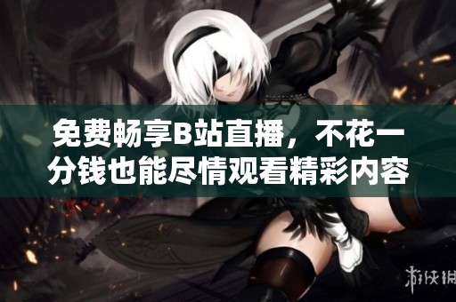 免费畅享B站直播，不花一分钱也能尽情观看精彩内容