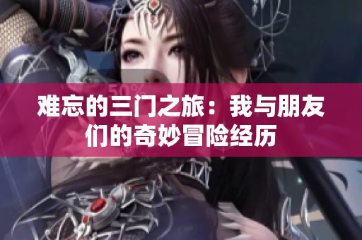 难忘的三门之旅：我与朋友们的奇妙冒险经历