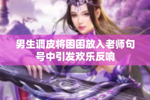男生调皮将困困放入老师句号中引发欢乐反响