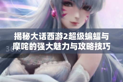 揭秘大话西游2超级蝙蝠与摩咤的强大魅力与攻略技巧