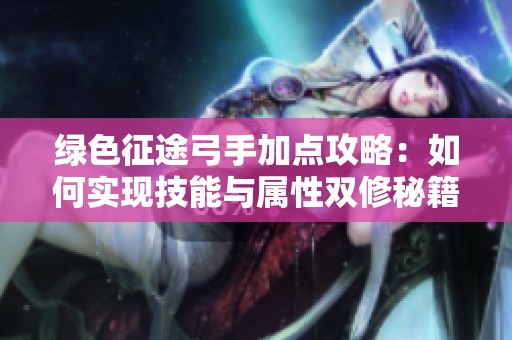 绿色征途弓手加点攻略：如何实现技能与属性双修秘籍