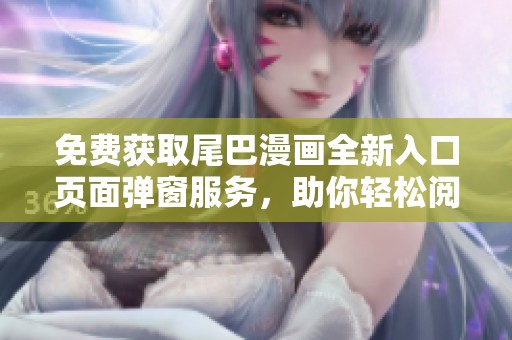 免费获取尾巴漫画全新入口页面弹窗服务，助你轻松阅读漫画