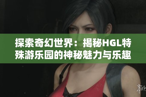 探索奇幻世界：揭秘HGL特殊游乐园的神秘魅力与乐趣