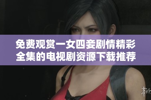 免费观赏一女四妾剧情精彩全集的电视剧资源下载推荐