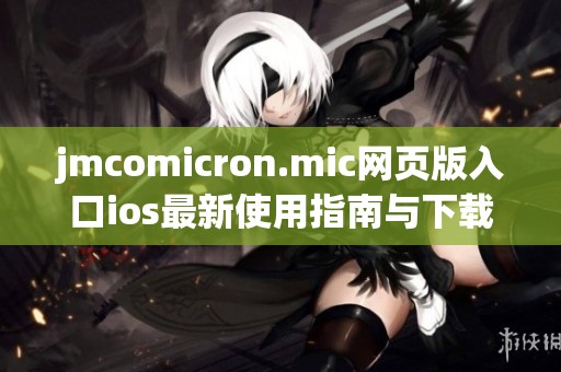 jmcomicron.mic网页版入口ios最新使用指南与下载教程分享