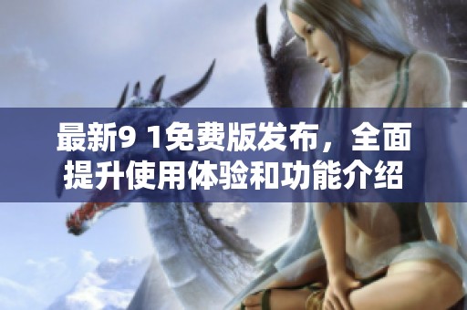 最新9 1免费版发布，全面提升使用体验和功能介绍