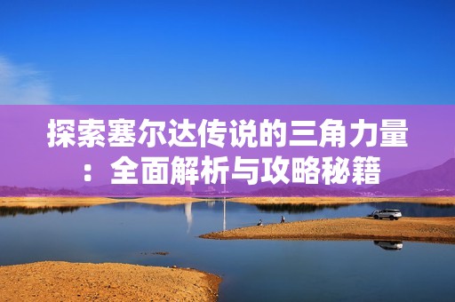 探索塞尔达传说的三角力量：全面解析与攻略秘籍