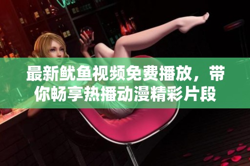 最新鱿鱼视频免费播放，带你畅享热播动漫精彩片段