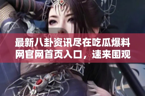 最新八卦资讯尽在吃瓜爆料网官网首页入口，速来围观！