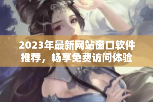 2023年最新网站窗口软件推荐，畅享免费访问体验