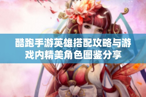 酷跑手游英雄搭配攻略与游戏内精美角色图鉴分享
