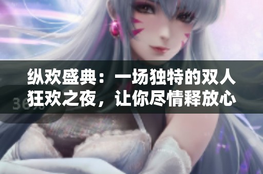 纵欢盛典：一场独特的双人狂欢之夜，让你尽情释放心灵