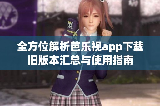 全方位解析芭乐视app下载旧版本汇总与使用指南