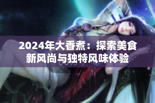 2024年大香煮：探索美食新风尚与独特风味体验