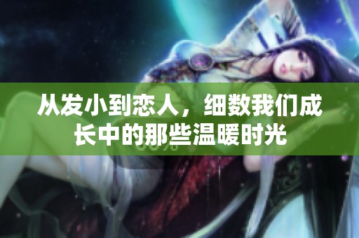 从发小到恋人，细数我们成长中的那些温暖时光