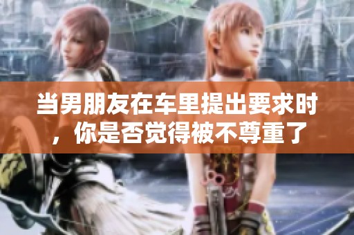 当男朋友在车里提出要求时，你是否觉得被不尊重了