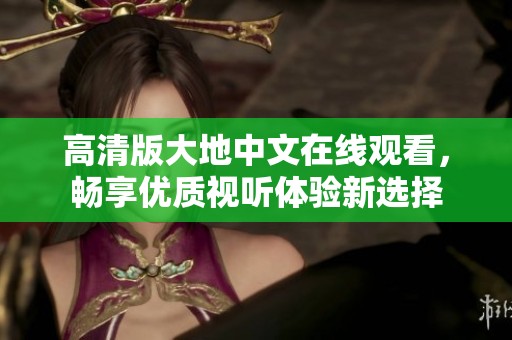高清版大地中文在线观看，畅享优质视听体验新选择