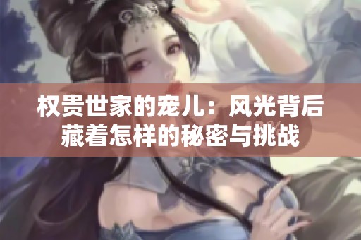 权贵世家的宠儿：风光背后藏着怎样的秘密与挑战