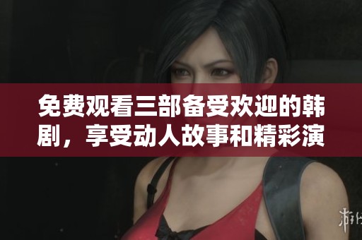 免费观看三部备受欢迎的韩剧，享受动人故事和精彩演技