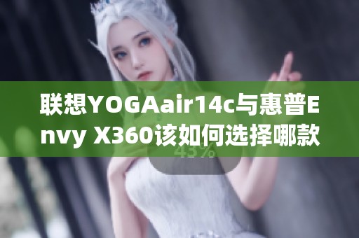 联想YOGAair14c与惠普Envy X360该如何选择哪款更适合你