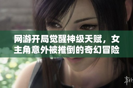 网游开局觉醒神级天赋，女主角意外被推倒的奇幻冒险