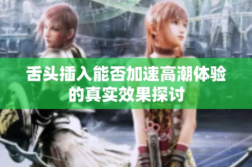 舌头插入能否加速高潮体验的真实效果探讨