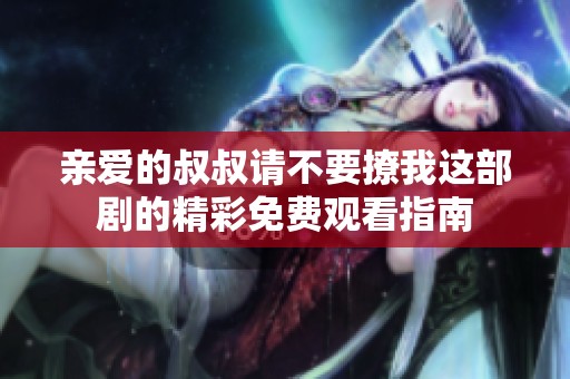 亲爱的叔叔请不要撩我这部剧的精彩免费观看指南