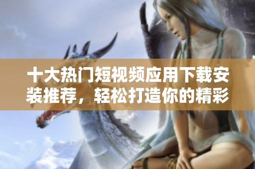 十大热门短视频应用下载安装推荐，轻松打造你的精彩时刻