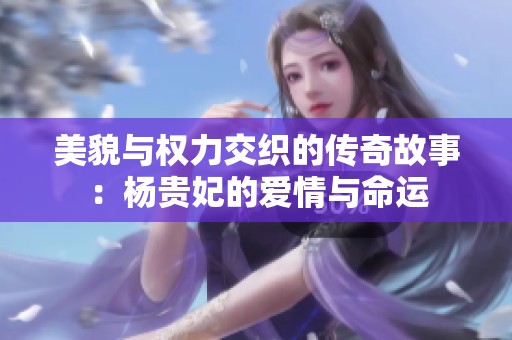 美貌与权力交织的传奇故事：杨贵妃的爱情与命运