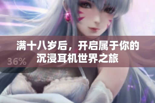 满十八岁后，开启属于你的沉浸耳机世界之旅